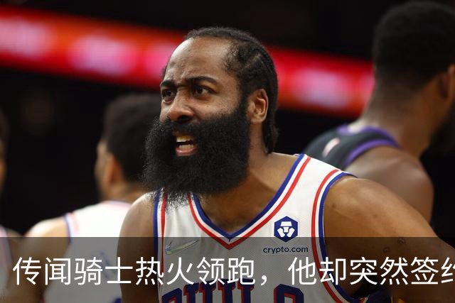 传闻骑士热火领跑，他却突然签约76人！勒布朗：这是我最后一站
