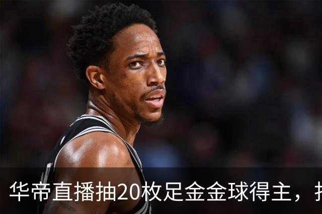 华帝直播抽20枚足金金球得主，打造世界杯营销新范式