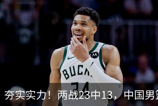 夯实实力！两战23中13，中国男篮首席攻击型后卫崭露头角
