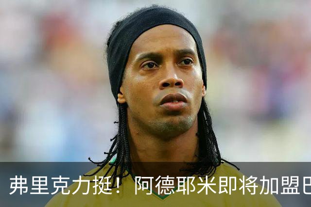 弗里克力挺！阿德耶米即将加盟巴萨 两队已达成协议