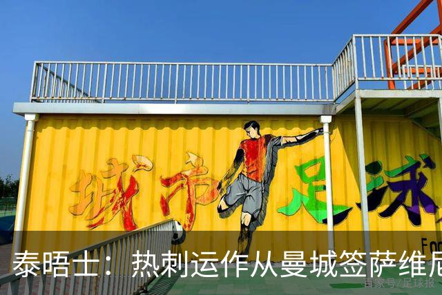 泰晤士：热刺运作从曼城签萨维尼奥 转会费总价或超6000万镑
