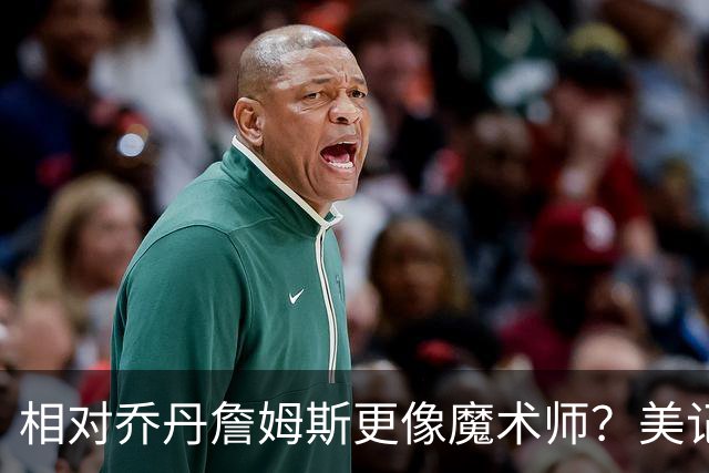 相对乔丹詹姆斯更像魔术师？美记：他已是两者的结合体