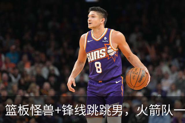 篮板怪兽+锋线跳跳男，火箭队一夜连签两将！全新15+3大名单出炉