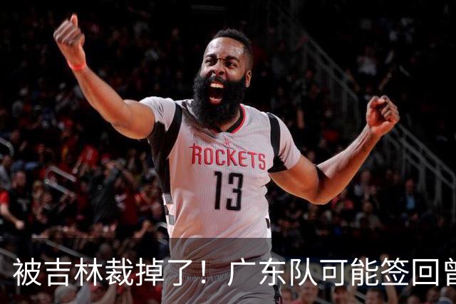 被吉林裁掉了！广东队可能签回曾繁日，上赛季场均6分5板！