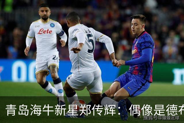 青岛海牛新星郑传辉：偶像是德布劳内；升入海牛一线队很自豪