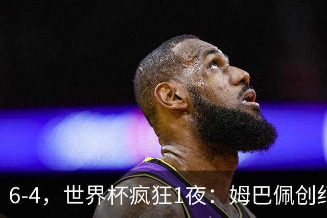 6-4，世界杯疯狂1夜：姆巴佩创纪录+反超梅西英格兰创60年佳绩