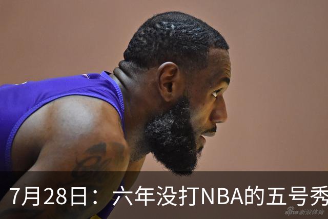 7月28日：六年没打NBA的五号秀回来了！西甲MVP底薪加盟骑士，才280万