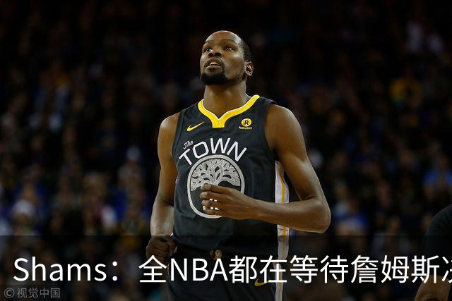 Shams：全NBA都在等待詹姆斯决定 哈登追梦德罗赞等都等着签合同