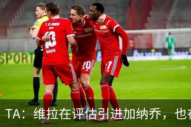 TA：维拉在评估引进加纳乔，也在考虑永久签下雅克松